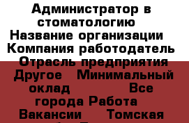 Администратор в стоматологию › Название организации ­ Компания-работодатель › Отрасль предприятия ­ Другое › Минимальный оклад ­ 25 000 - Все города Работа » Вакансии   . Томская обл.,Томск г.